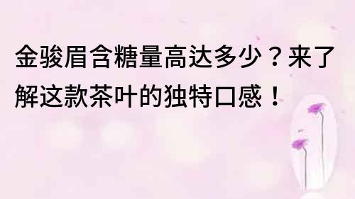 金骏眉含糖量高达多少？来了解这款茶叶的独特口感！