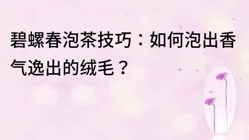 碧螺春泡茶技巧：如何泡出香气逸出的绒毛？