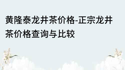 黄隆泰龙井茶价格-正宗龙井茶价格查询与比较