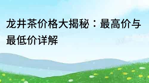 龙井茶价格大揭秘：最高价与最低价详解