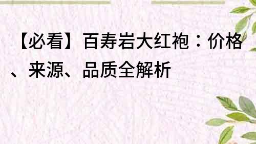 【必看】百寿岩大红袍：价格、来源、品质全解析