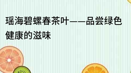 瑶海碧螺春茶叶——品尝绿色健康的滋味