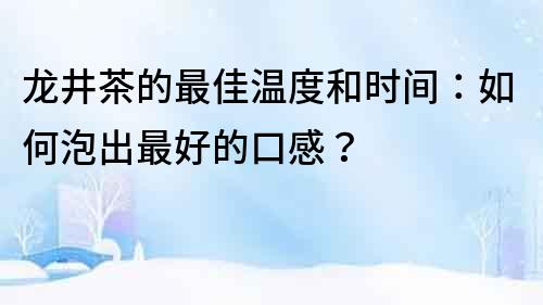 龙井茶的最佳温度和时间：如何泡出最好的口感？