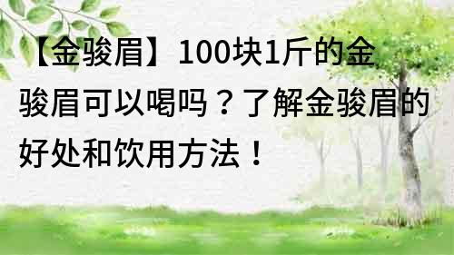 【金骏眉】100块1斤的金骏眉可以喝吗？了解金骏眉的好处和饮用方法！