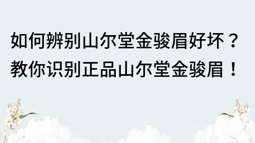 如何辨别山尔堂金骏眉好坏？教你识别正品山尔堂金骏眉！