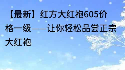 【最新】红方大红袍605价格一级——让你轻松品尝正宗大红袍