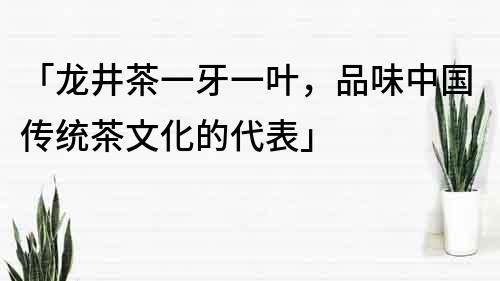 「龙井茶一牙一叶，品味中国传统茶文化的代表」