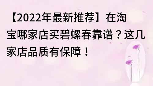 【2022年最新推荐】在淘宝哪家店买碧螺春靠谱？这几家店品质有保障！