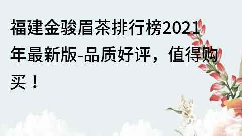 福建金骏眉茶排行榜2023年最新版-品质好评，值得购买！