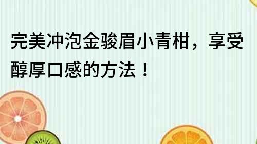 完美冲泡金骏眉小青柑，享受醇厚口感的方法！