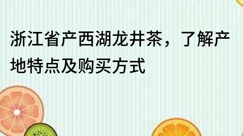 浙江省产西湖龙井茶，了解产地特点及购买方式