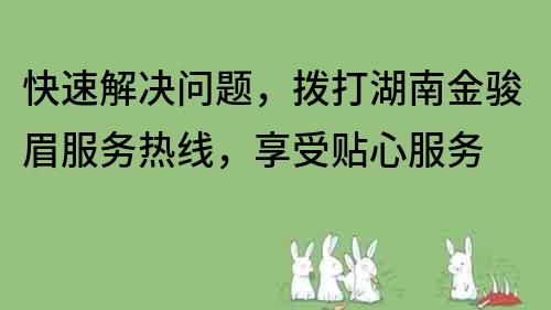 快速解决问题，拨打湖南金骏眉服务热线，享受贴心服务