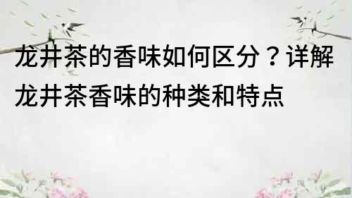 龙井茶的香味如何区分？详解龙井茶香味的种类和特点