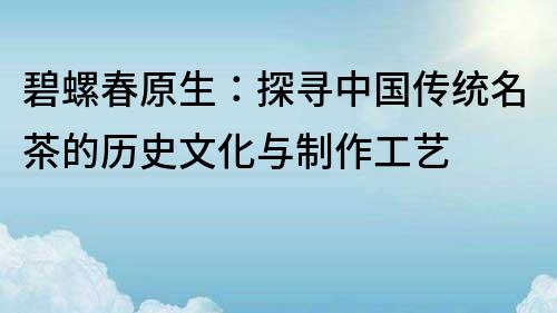 碧螺春原生：探寻中国传统名茶的历史文化与制作工艺