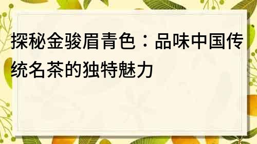 探秘金骏眉青色：品味中国传统名茶的独特魅力