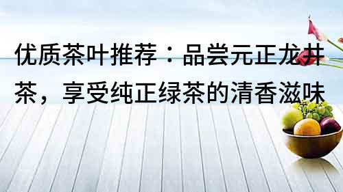 优质茶叶推荐：品尝元正龙井茶，享受纯正绿茶的清香滋味