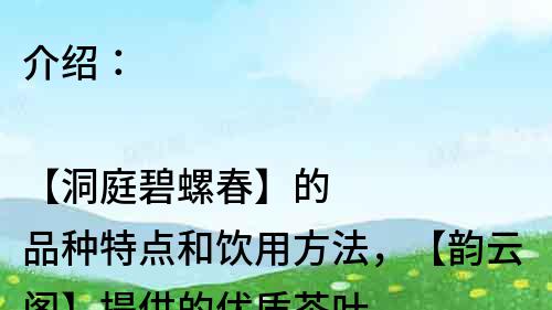 介绍：

【洞庭碧螺春】的品种特点和饮用方法，【韵云阁】提供的优质茶叶。