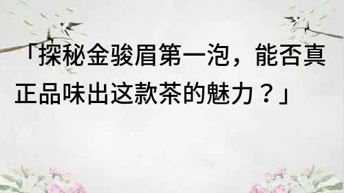 「探秘金骏眉第一泡，能否真正品味出这款茶的魅力？」