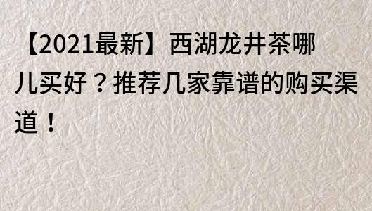 【2021最新】西湖龙井茶哪儿买好？推荐几家靠谱的购买渠道！