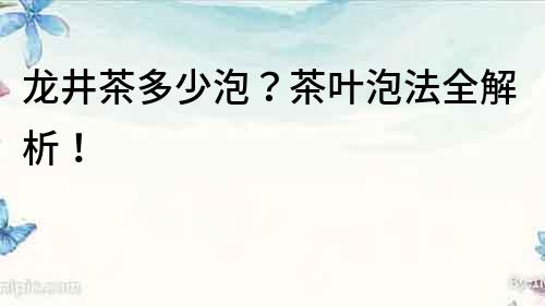 龙井茶多少泡？茶叶泡法全解析！