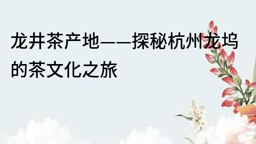 龙井茶产地——探秘杭州龙坞的茶文化之旅