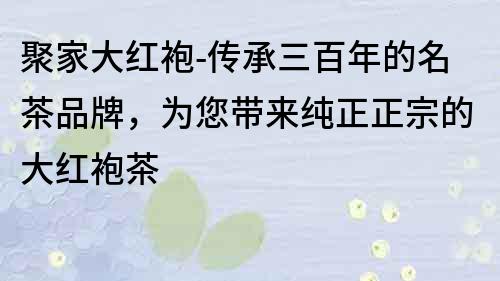 聚家大红袍-传承三百年的名茶品牌，为您带来纯正正宗的大红袍茶