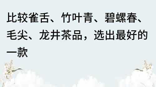 比较雀舌、竹叶青、碧螺春、毛尖、龙井茶品，选出最好的一款