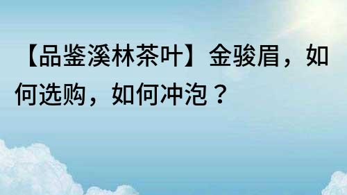 【品鉴溪林茶叶】金骏眉，如何选购，如何冲泡？