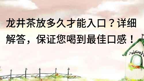 龙井茶放多久才能入口？详细解答，保证您喝到最佳口感！