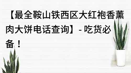 【最全鞍山铁西区大红袍香薰肉大饼电话查询】- 吃货必备！