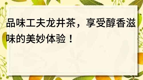 品味工夫龙井茶，享受醇香滋味的美妙体验！