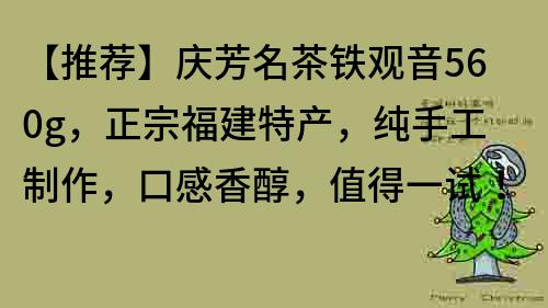 【推荐】庆芳名茶铁观音560g，正宗福建特产，纯手工制作，口感香醇，值得一试！