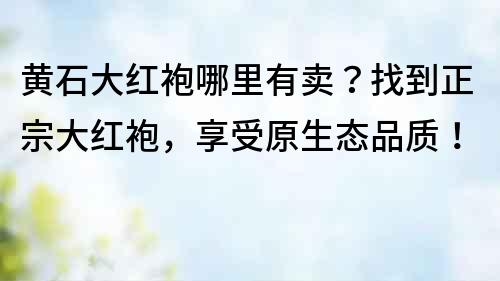 黄石大红袍哪里有卖？找到正宗大红袍，享受原生态品质！