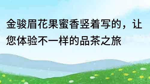 金骏眉花果蜜香竖着写的，让您体验不一样的品茶之旅