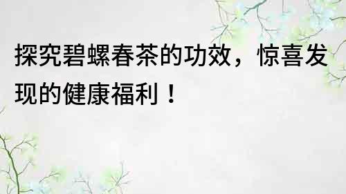 探究碧螺春茶的功效，惊喜发现的健康福利！