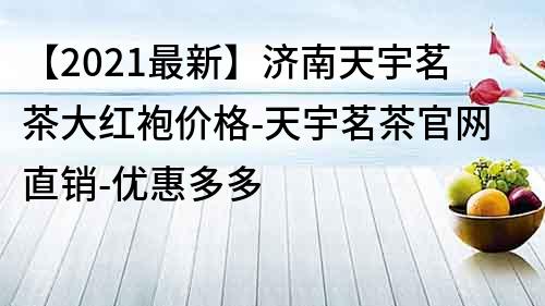 【2021最新】济南天宇茗茶大红袍价格-天宇茗茶官网直销-优惠多多