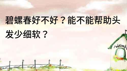 碧螺春好不好？能不能帮助头发少细软？