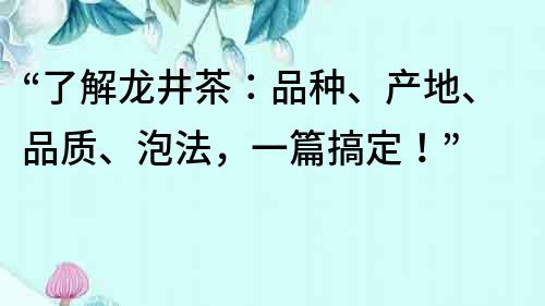 “了解龙井茶：品种、产地、品质、泡法，一篇搞定！”