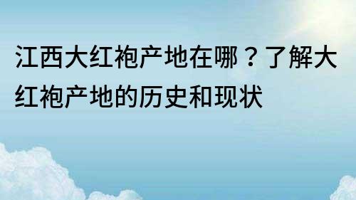 江西大红袍产地在哪？了解大红袍产地的历史和现状