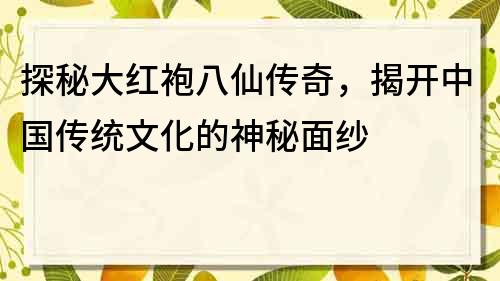 探秘大红袍八仙传奇，揭开中国传统文化的神秘面纱