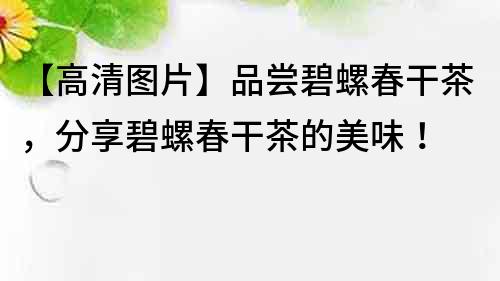 【高清图片】品尝碧螺春干茶，分享碧螺春干茶的美味！