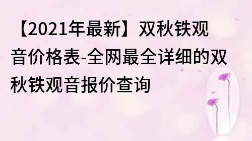 【2021年最新】双秋铁观音价格表-全网最全详细的双秋铁观音报价查询