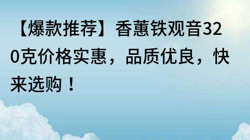 【爆款推荐】香蕙铁观音320克价格实惠，品质优良，快来选购！