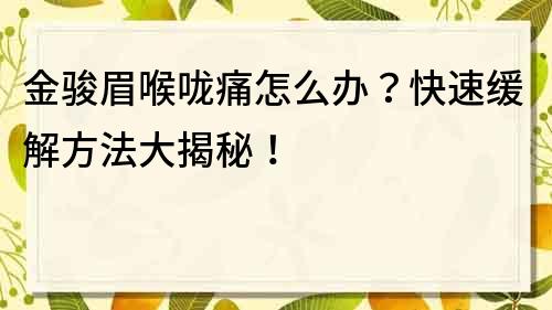 金骏眉喉咙痛怎么办？快速缓解方法大揭秘！