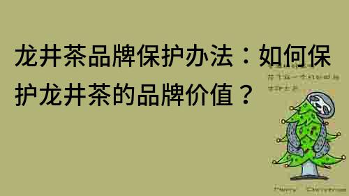 龙井茶品牌保护办法：如何保护龙井茶的品牌价值？