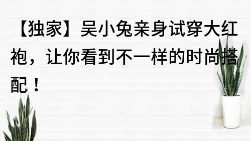 【独家】吴小兔亲身试穿大红袍，让你看到不一样的时尚搭配！