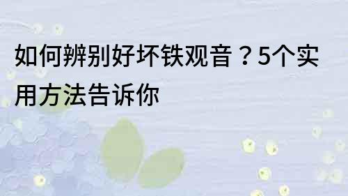 如何辨别好坏铁观音？5个实用方法告诉你