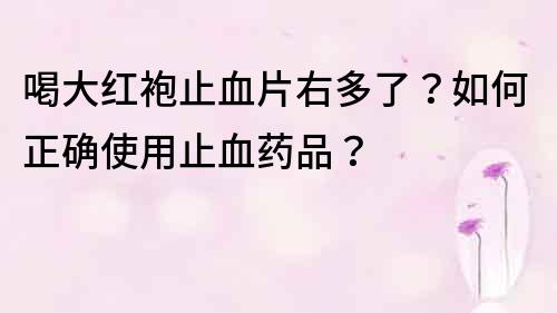 喝大红袍止血片右多了？如何正确使用止血药品？