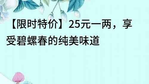 【限时特价】25元一两，享受碧螺春的纯美味道