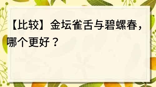 【比较】金坛雀舌与碧螺春，哪个更好？